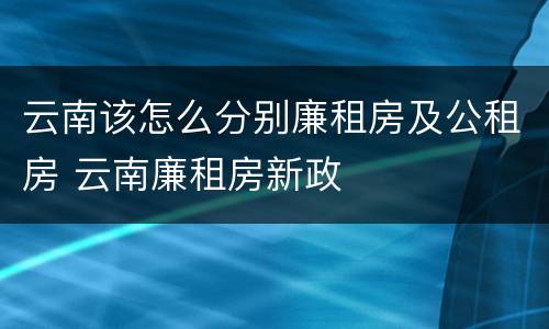 云南该怎么分别廉租房及公租房 云南廉租房新政