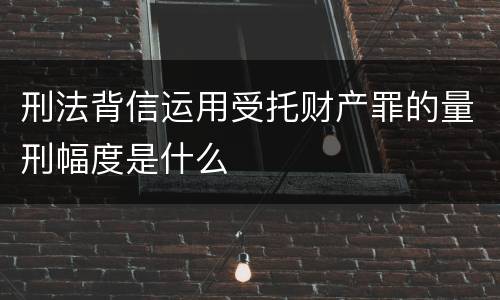刑法背信运用受托财产罪的量刑幅度是什么