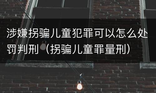 涉嫌拐骗儿童犯罪可以怎么处罚判刑（拐骗儿童罪量刑）