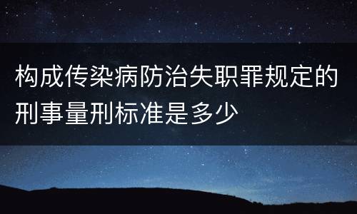 构成传染病防治失职罪规定的刑事量刑标准是多少
