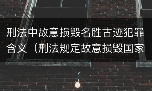 刑法中故意损毁名胜古迹犯罪含义（刑法规定故意损毁国家保护的名胜古迹情节严重的处理）