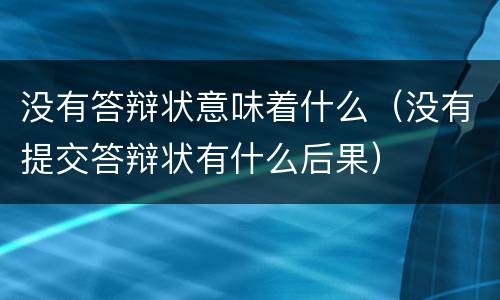 没有答辩状意味着什么（没有提交答辩状有什么后果）