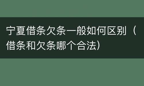 宁夏借条欠条一般如何区别（借条和欠条哪个合法）