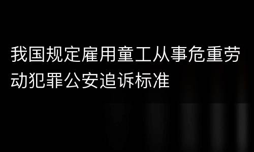 我国规定雇用童工从事危重劳动犯罪公安追诉标准