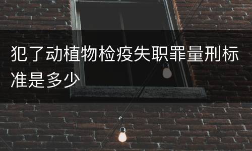 犯了动植物检疫失职罪量刑标准是多少