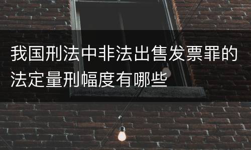 我国刑法中非法出售发票罪的法定量刑幅度有哪些