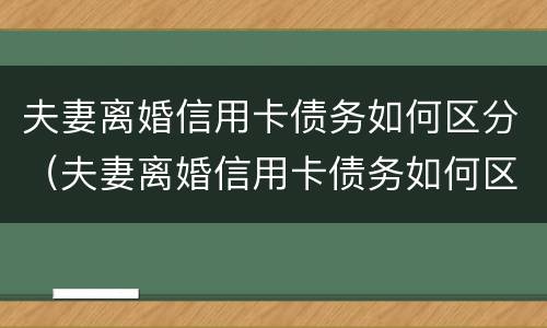 夫妻离婚信用卡债务如何区分（夫妻离婚信用卡债务如何区分财产）