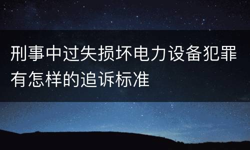 刑事中过失损坏电力设备犯罪有怎样的追诉标准