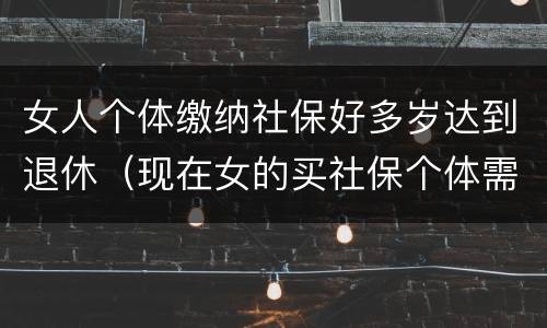 女人个体缴纳社保好多岁达到退休（现在女的买社保个体需要多少岁退休）