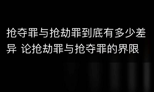 抢夺罪与抢劫罪到底有多少差异 论抢劫罪与抢夺罪的界限