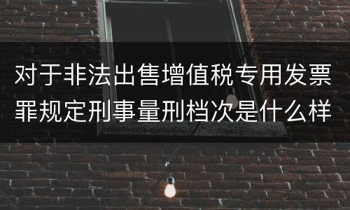 对于非法出售增值税专用发票罪规定刑事量刑档次是什么样