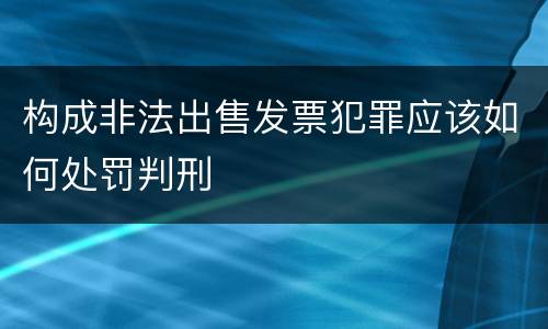 构成非法出售发票犯罪应该如何处罚判刑