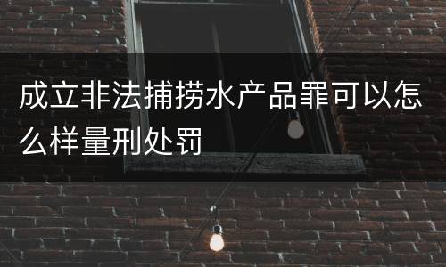 成立非法捕捞水产品罪可以怎么样量刑处罚