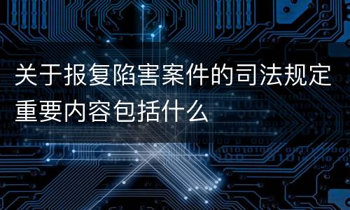 关于报复陷害案件的司法规定重要内容包括什么