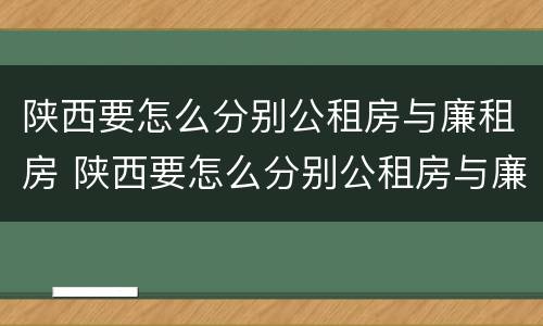 陕西要怎么分别公租房与廉租房 陕西要怎么分别公租房与廉租房的区别