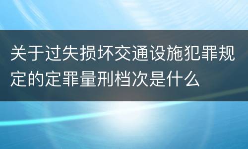 关于过失损坏交通设施犯罪规定的定罪量刑档次是什么