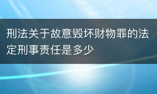 刑法关于故意毁坏财物罪的法定刑事责任是多少