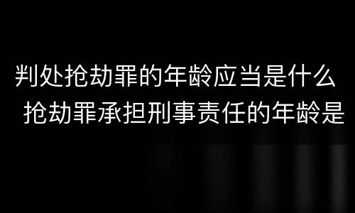判处抢劫罪的年龄应当是什么 抢劫罪承担刑事责任的年龄是多少岁