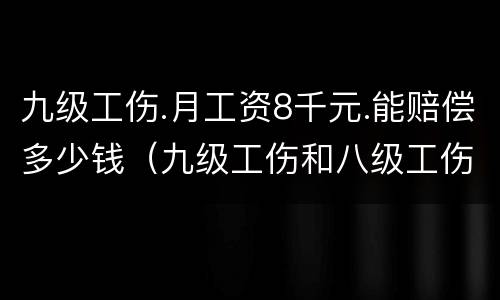 九级工伤.月工资8千元.能赔偿多少钱（九级工伤和八级工伤赔偿能差多少钱）