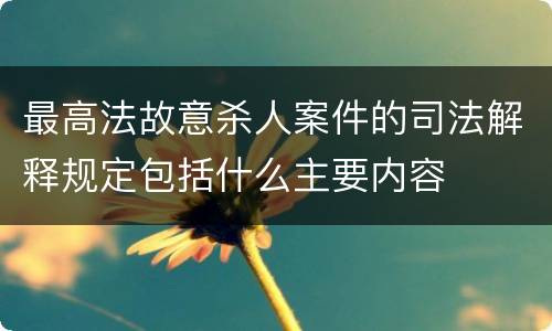 最高法故意杀人案件的司法解释规定包括什么主要内容