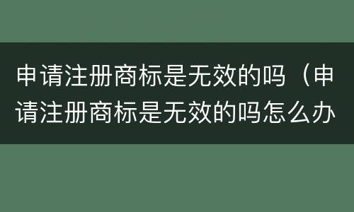 申请注册商标是无效的吗（申请注册商标是无效的吗怎么办）