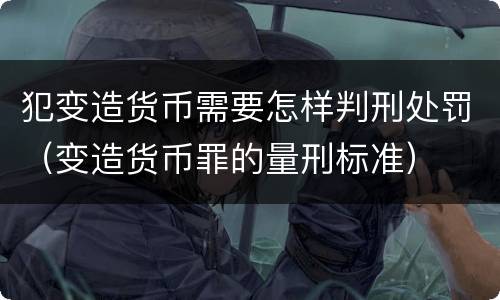犯变造货币需要怎样判刑处罚（变造货币罪的量刑标准）