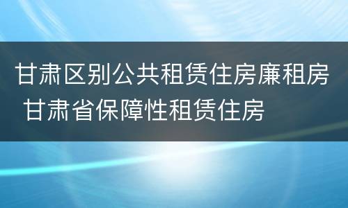 甘肃区别公共租赁住房廉租房 甘肃省保障性租赁住房
