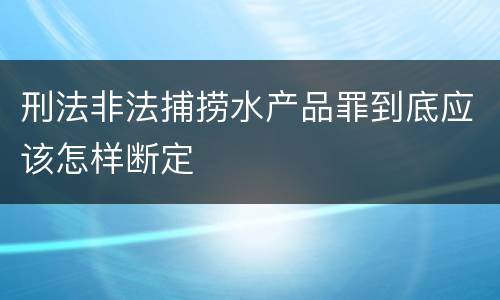 刑法非法捕捞水产品罪到底应该怎样断定