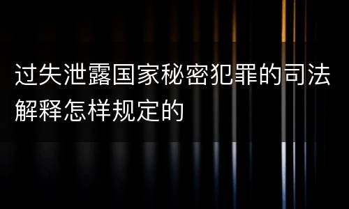 过失泄露国家秘密犯罪的司法解释怎样规定的