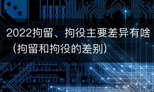 2022拘留、拘役主要差异有啥（拘留和拘役的差别）