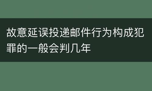 故意延误投递邮件行为构成犯罪的一般会判几年