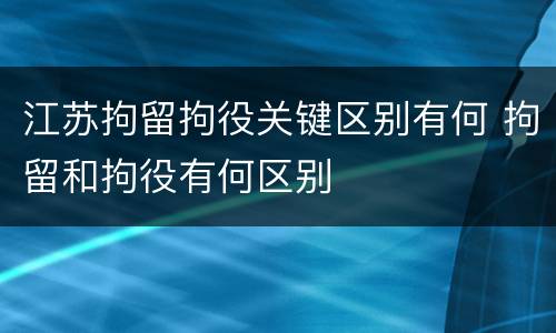 江苏拘留拘役关键区别有何 拘留和拘役有何区别