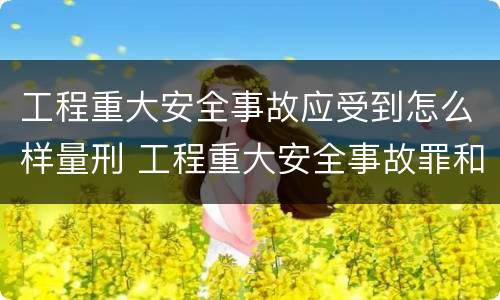 工程重大安全事故应受到怎么样量刑 工程重大安全事故罪和重大安全事故