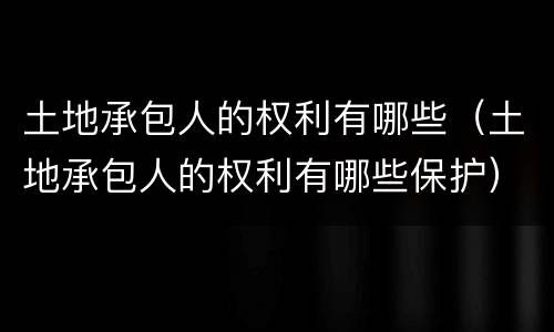 土地承包人的权利有哪些（土地承包人的权利有哪些保护）