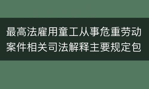最高法雇用童工从事危重劳动案件相关司法解释主要规定包括什么