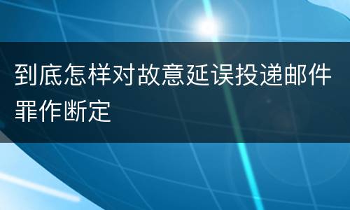 到底怎样对故意延误投递邮件罪作断定