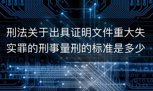 刑法关于出具证明文件重大失实罪的刑事量刑的标准是多少