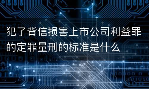 犯了背信损害上市公司利益罪的定罪量刑的标准是什么