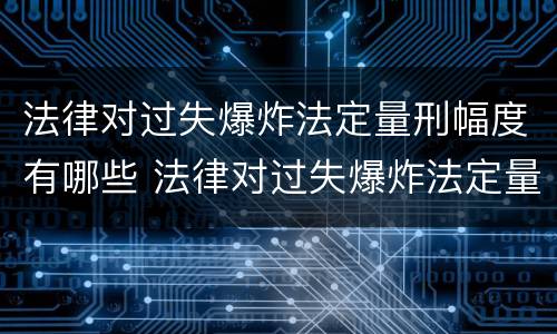 法律对过失爆炸法定量刑幅度有哪些 法律对过失爆炸法定量刑幅度有哪些要求
