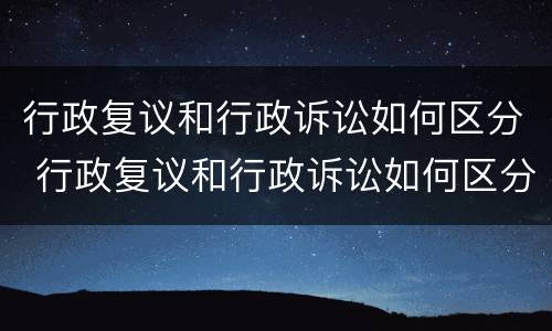 行政复议和行政诉讼如何区分 行政复议和行政诉讼如何区分呢
