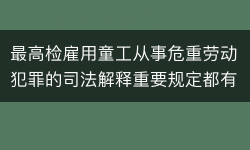 最高检雇用童工从事危重劳动犯罪的司法解释重要规定都有哪些