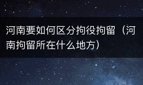 河南要如何区分拘役拘留（河南拘留所在什么地方）