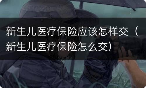 新生儿医疗保险应该怎样交（新生儿医疗保险怎么交）