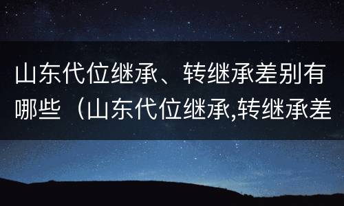山东代位继承、转继承差别有哪些（山东代位继承,转继承差别有哪些规定）