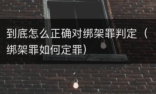 到底怎么正确对绑架罪判定（绑架罪如何定罪）
