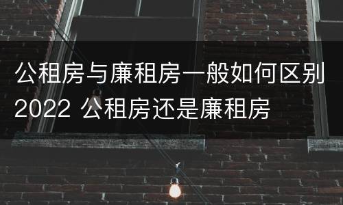 公租房与廉租房一般如何区别2022 公租房还是廉租房
