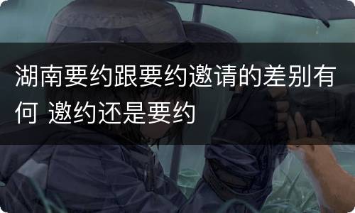 湖南要约跟要约邀请的差别有何 邀约还是要约