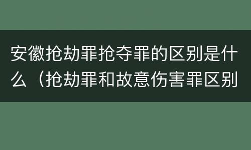 安徽抢劫罪抢夺罪的区别是什么（抢劫罪和故意伤害罪区别）