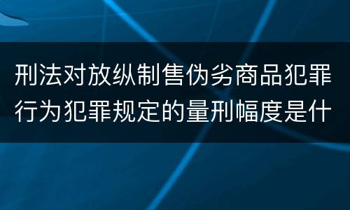 刑法对放纵制售伪劣商品犯罪行为犯罪规定的量刑幅度是什么样的