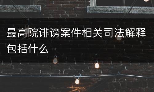 最高院诽谤案件相关司法解释包括什么
